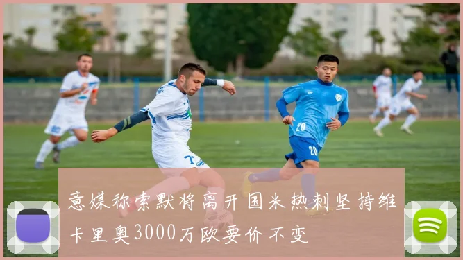 意媒称索默将离开国米热刺坚持维卡里奥3000万欧要价不变