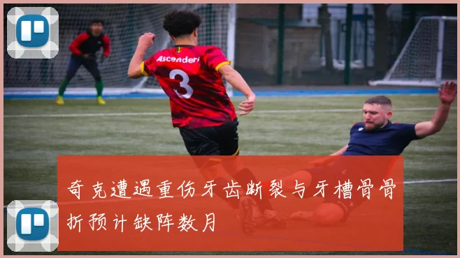 奇克遭遇重伤牙齿断裂与牙槽骨骨折预计缺阵数月