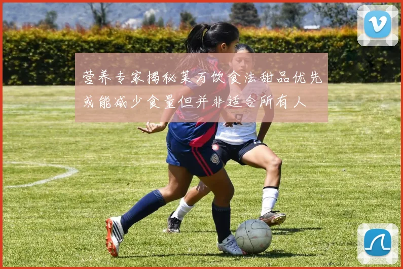 营养专家揭秘莱万饮食法甜品优先或能减少食量但并非适合所有人