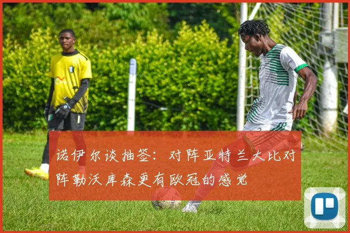 诺伊尔谈抽签：对阵亚特兰大比对阵勒沃库森更有欧冠的感觉