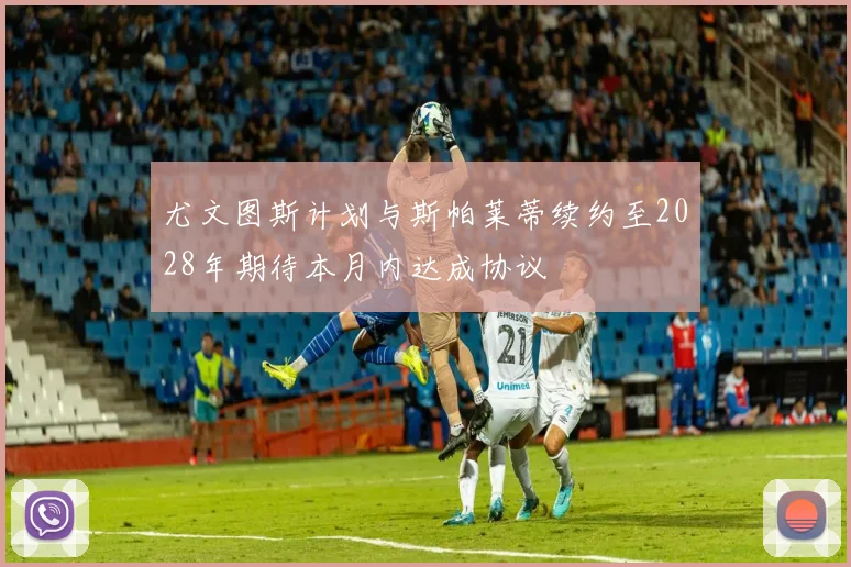 尤文图斯计划与斯帕莱蒂续约至2028年期待本月内达成协议