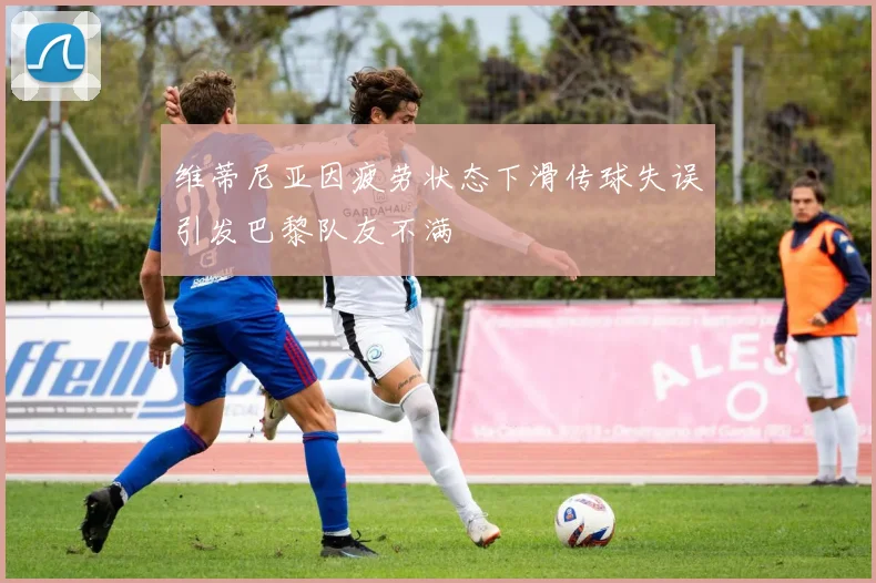 维蒂尼亚因疲劳状态下滑传球失误引发巴黎队友不满