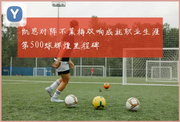 凯恩对阵不莱梅双响成就职业生涯第500球辉煌里程碑