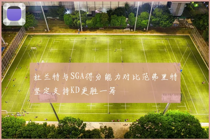 杜兰特与SGA得分能力对比范弗里特坚定支持KD更胜一筹