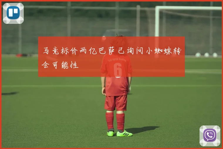 马竞标价两亿巴萨已询问小蜘蛛转会可能性
