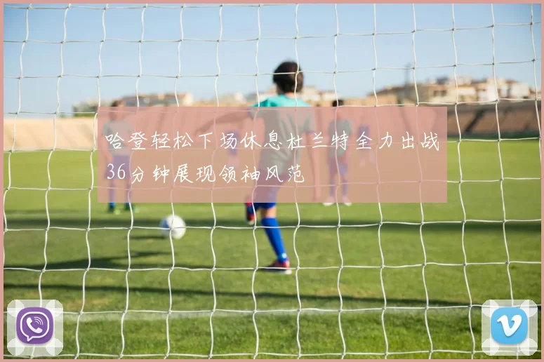 哈登轻松下场休息杜兰特全力出战36分钟展现领袖风范