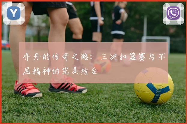 乔丹的传奇之路：三次扣篮赛与不屈精神的完美结合