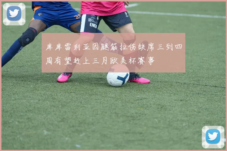 库库雷利亚因腿筋拉伤缺席三到四周有望赶上三月欧美杯赛事