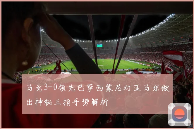马竞3-0领先巴萨西蒙尼对亚马尔做出神秘三指手势解析
