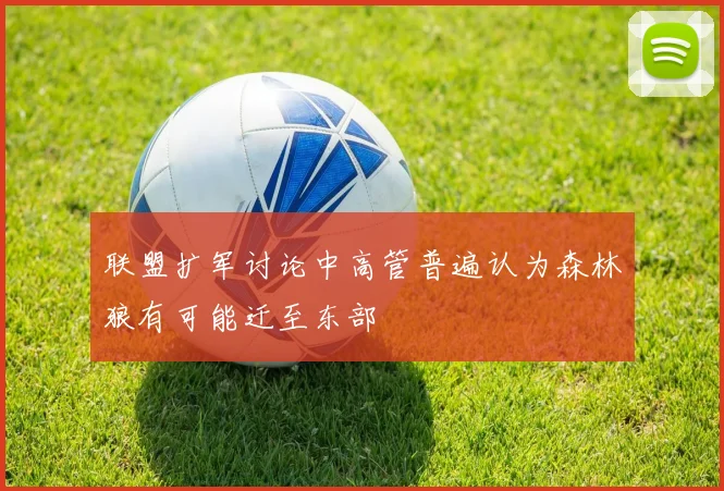 联盟扩军讨论中高管普遍认为森林狼有可能迁至东部