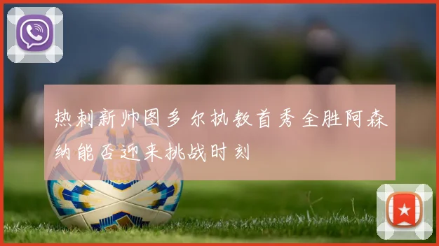 热刺新帅图多尔执教首秀全胜阿森纳能否迎来挑战时刻