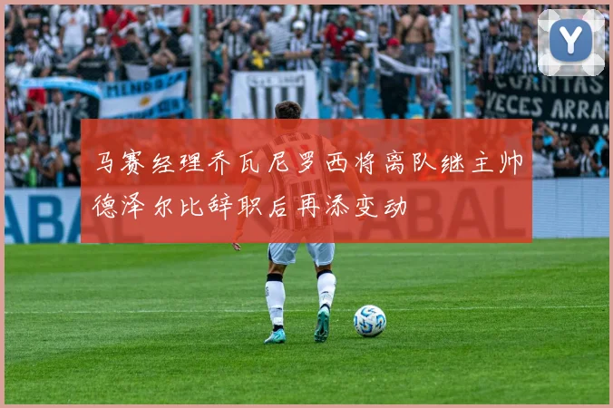 马赛经理乔瓦尼罗西将离队继主帅德泽尔比辞职后再添变动