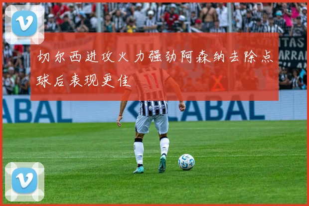 切尔西进攻火力强劲阿森纳去除点球后表现更佳