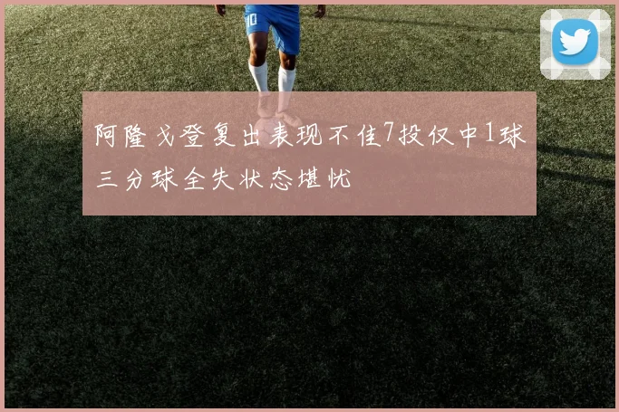 阿隆戈登复出表现不佳7投仅中1球三分球全失状态堪忧