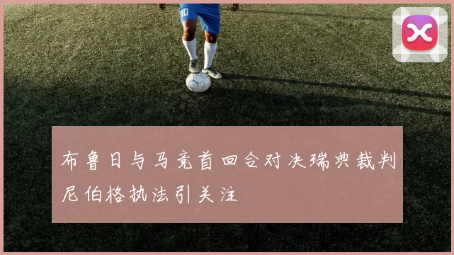 布鲁日与马竞首回合对决瑞典裁判尼伯格执法引关注