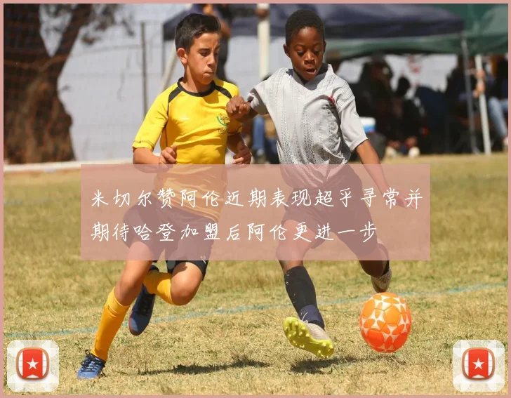 米切尔赞阿伦近期表现超乎寻常并期待哈登加盟后阿伦更进一步