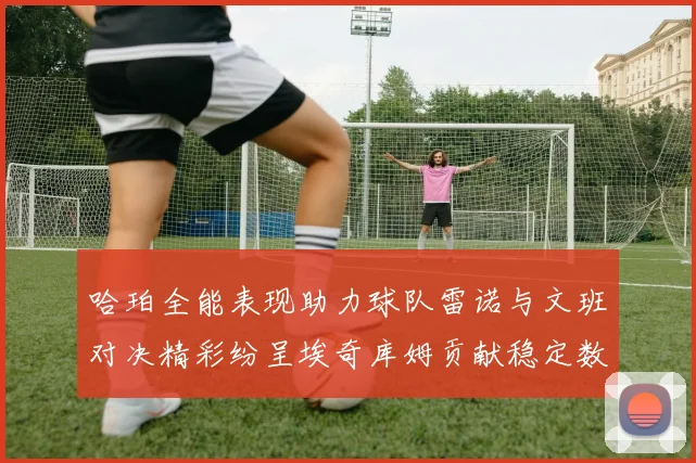 哈珀全能表现助力球队雷诺与文班对决精彩纷呈埃奇库姆贡献稳定数据