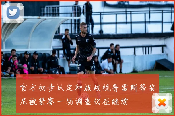 官方初步认定种族歧视普雷斯蒂安尼被禁赛一场调查仍在继续