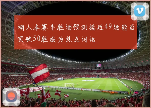 湖人本赛季胜场预测接近49场能否突破50胜成为焦点讨论