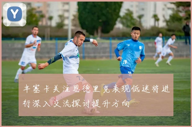 丰塞卡关注恩德里克表现低迷将进行深入交流探讨提升方向