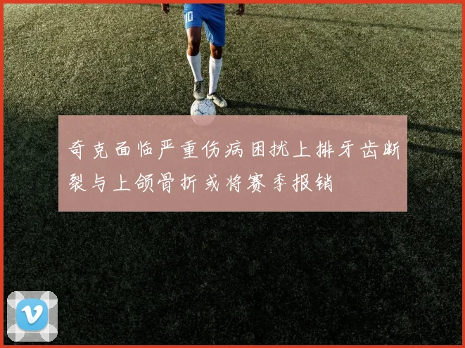 奇克面临严重伤病困扰上排牙齿断裂与上颌骨折或将赛季报销