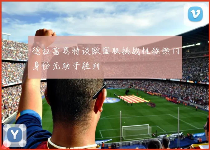 德拉富恩特谈欧国联挑战性称热门身份无助于胜利