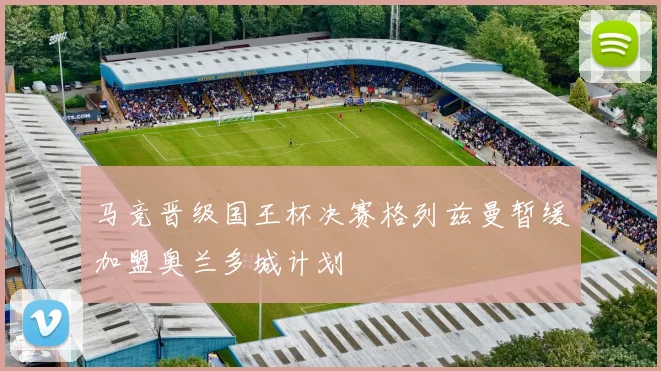 马竞晋级国王杯决赛格列兹曼暂缓加盟奥兰多城计划