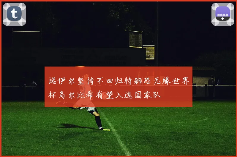 诺伊尔坚持不回归特狮恐无缘世界杯乌尔比希有望入选国家队