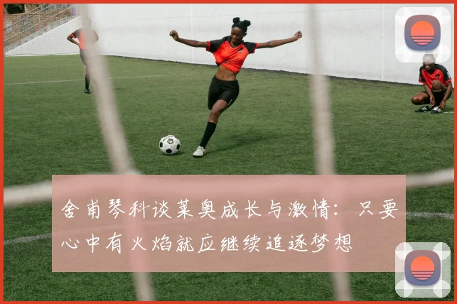 舍甫琴科谈莱奥成长与激情：只要心中有火焰就应继续追逐梦想