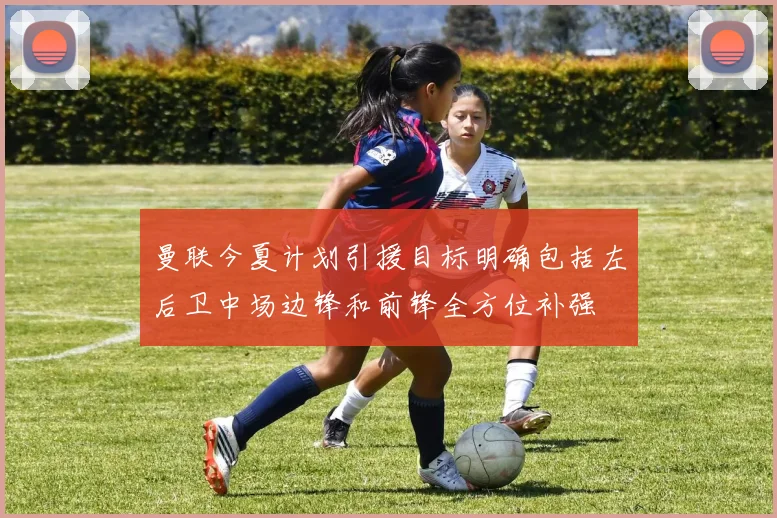 曼联今夏计划引援目标明确包括左后卫中场边锋和前锋全方位补强