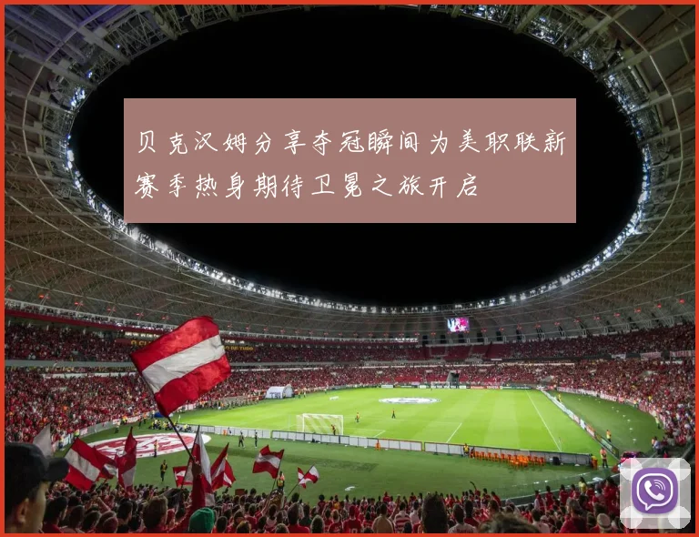 贝克汉姆分享夺冠瞬间为美职联新赛季热身期待卫冕之旅开启