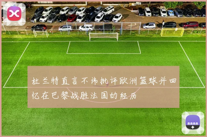 杜兰特直言不讳批评欧洲篮球并回忆在巴黎战胜法国的经历